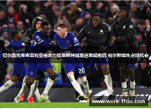 切尔西凭库库雷利亚绝杀力克莱斯特城重返英超前四 帕尔默错失点球机会